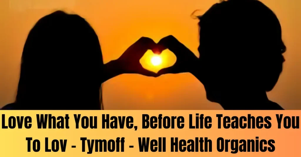 Love What You Have, Before Life Teaches You To Lov – Tymoff - Well Health Organics