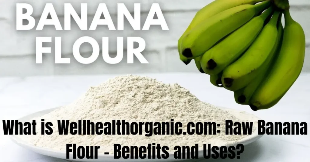 What is Wellhealthorganic.com: Raw Banana Flour - Benefits and Uses?
