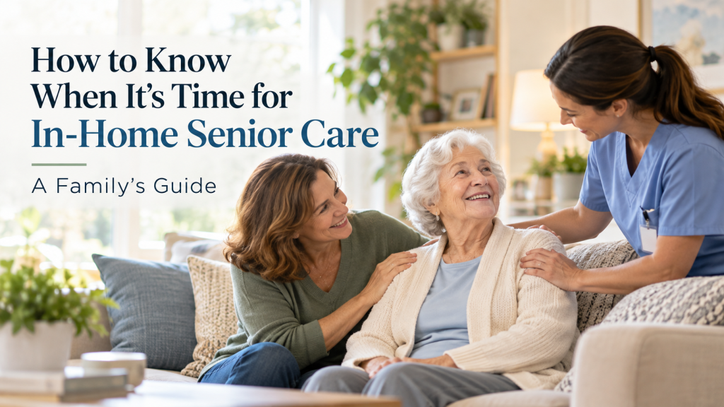 How to Know When It’s Time for In-Home Senior Care: A Family’s Guide